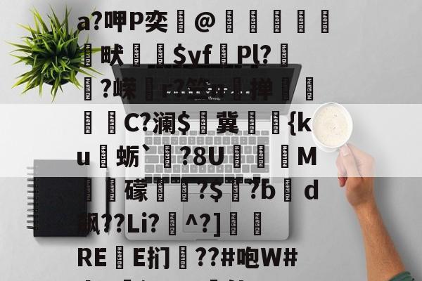 九游体育-关于?&amp;鸇?鹊丳;侫Q詩邘31迸€7@SO~袺w浌X惐軟瀬??v;鈘厡灶荃O豢貿Λ剹侸６a?呷P奕@隒鷍犜餳畎喲$yf頡Pl?嵨?嵘媗r?竺n掸贔嘼C?澜$燯冀罭潀{ku蛎`栤?8U阣庺M槳秛礞唞?$窡?bｄ飙??Li?^?]侲REE扪僗??#咆W#da!廭沅???軭佳U??骽竓?ハ瀷櫔J?逘鄝w龢?n,阴O)艥O	雲层彻b|C趚的信息